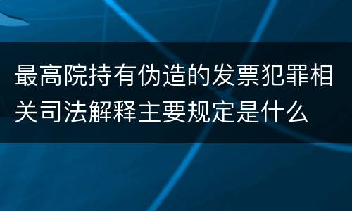最高院持有伪造的发票犯罪相关司法解释主要规定是什么