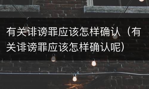 有关诽谤罪应该怎样确认（有关诽谤罪应该怎样确认呢）