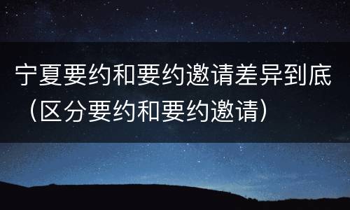 宁夏要约和要约邀请差异到底（区分要约和要约邀请）