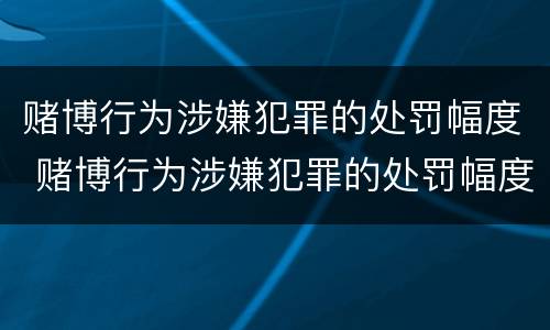 赌博行为涉嫌犯罪的处罚幅度 赌博行为涉嫌犯罪的处罚幅度大吗