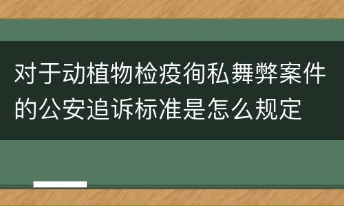 对于动植物检疫徇私舞弊案件的公安追诉标准是怎么规定