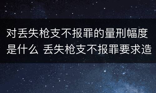 对丢失枪支不报罪的量刑幅度是什么 丢失枪支不报罪要求造成了严重后果的才构成犯罪