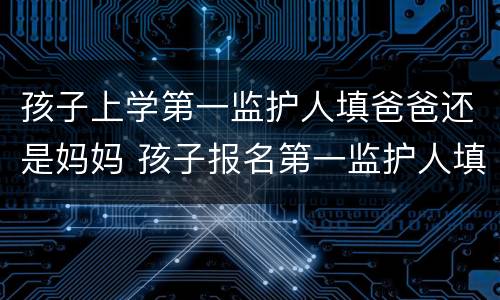 孩子上学第一监护人填爸爸还是妈妈 孩子报名第一监护人填妈妈是不是也可以
