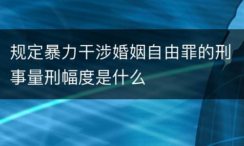 规定暴力干涉婚姻自由罪的刑事量刑幅度是什么