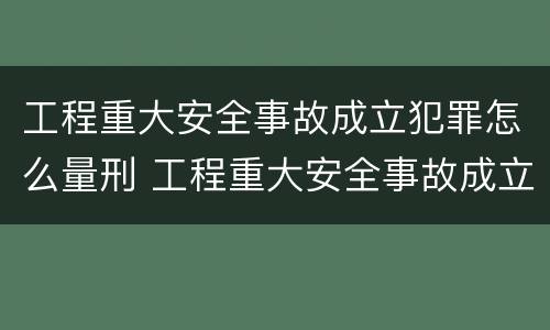 工程重大安全事故成立犯罪怎么量刑 工程重大安全事故成立犯罪怎么量刑的