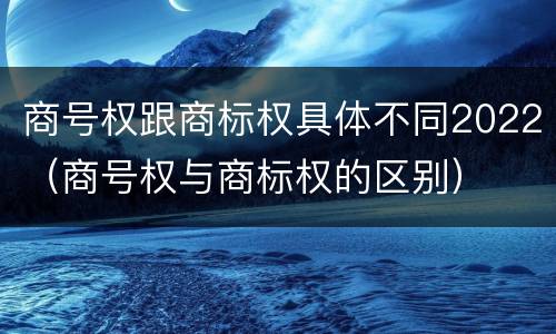 商号权跟商标权具体不同2022（商号权与商标权的区别）