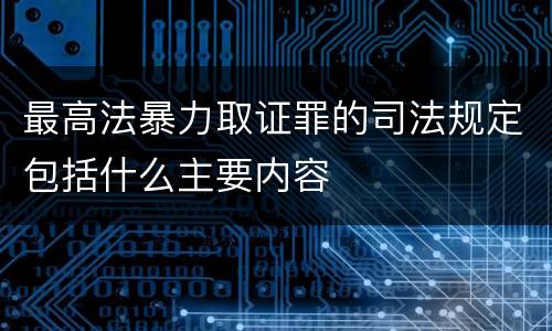 最高法暴力取证罪的司法规定包括什么主要内容
