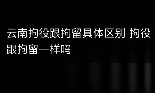 云南拘役跟拘留具体区别 拘役跟拘留一样吗