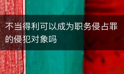 不当得利可以成为职务侵占罪的侵犯对象吗