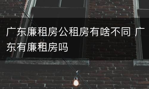 广东廉租房公租房有啥不同 广东有廉租房吗