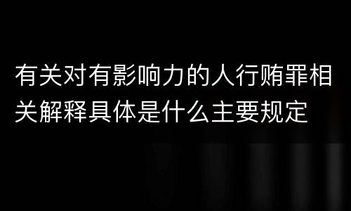 有关对有影响力的人行贿罪相关解释具体是什么主要规定