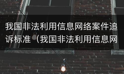 我国非法利用信息网络案件追诉标准（我国非法利用信息网络案件追诉标准是什么）