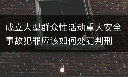 成立大型群众性活动重大安全事故犯罪应该如何处罚判刑