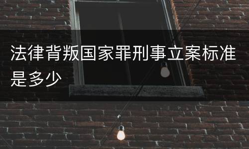 法律背叛国家罪刑事立案标准是多少