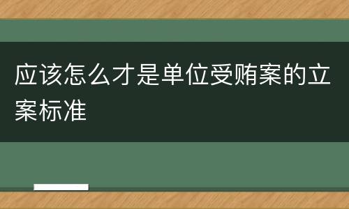 应该怎么才是单位受贿案的立案标准