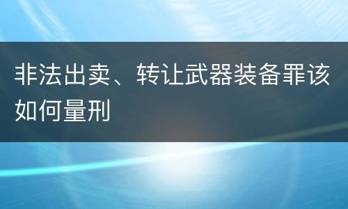 非法出卖、转让武器装备罪该如何量刑