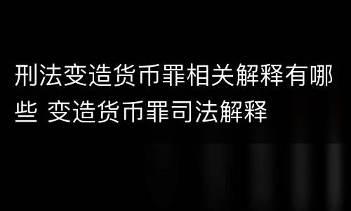刑法变造货币罪相关解释有哪些 变造货币罪司法解释