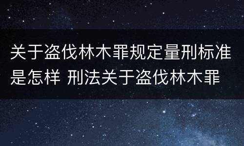 关于盗伐林木罪规定量刑标准是怎样 刑法关于盗伐林木罪