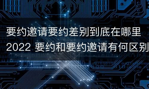 要约邀请要约差别到底在哪里2022 要约和要约邀请有何区别?
