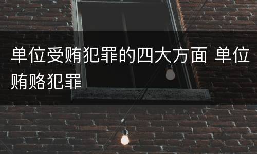 单位受贿犯罪的四大方面 单位贿赂犯罪