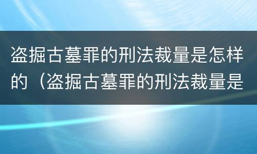盗掘古墓罪的刑法裁量是怎样的（盗掘古墓罪的刑法裁量是怎样的案例）