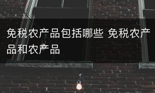 免税农产品包括哪些 免税农产品和农产品