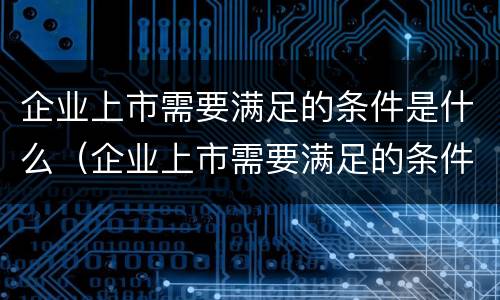 企业上市需要满足的条件是什么（企业上市需要满足的条件是什么意思）