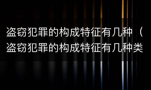 盗窃犯罪的构成特征有几种（盗窃犯罪的构成特征有几种类型）