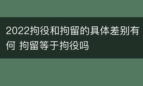 2022拘役和拘留的具体差别有何 拘留等于拘役吗