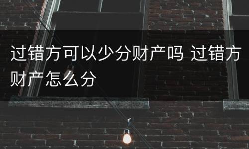 过错方可以少分财产吗 过错方财产怎么分