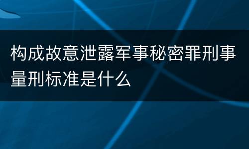 构成故意泄露军事秘密罪刑事量刑标准是什么