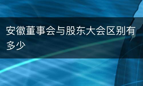 安徽董事会与股东大会区别有多少