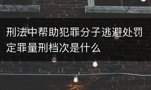 刑法中帮助犯罪分子逃避处罚定罪量刑档次是什么