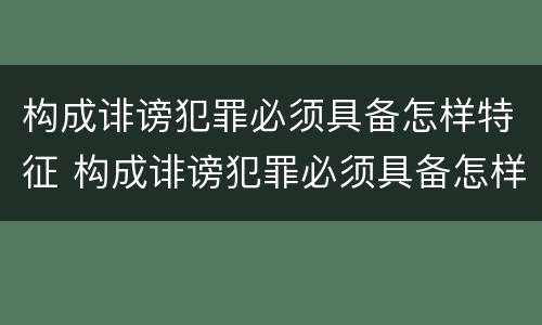 构成诽谤犯罪必须具备怎样特征 构成诽谤犯罪必须具备怎样特征和条件