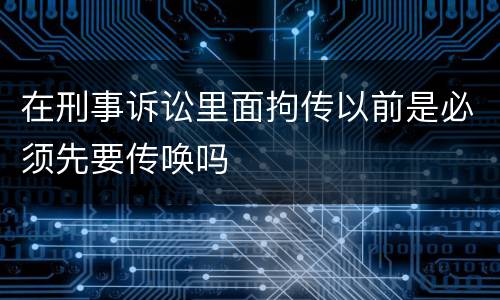 在刑事诉讼里面拘传以前是必须先要传唤吗