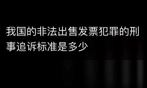 我国的非法出售发票犯罪的刑事追诉标准是多少