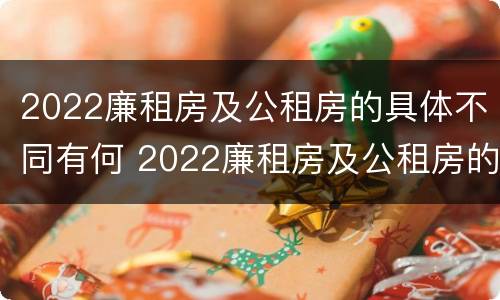 2022廉租房及公租房的具体不同有何 2022廉租房及公租房的具体不同有何区别