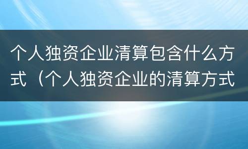 个人独资企业清算包含什么方式（个人独资企业的清算方式）