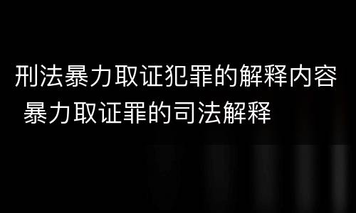 刑法暴力取证犯罪的解释内容 暴力取证罪的司法解释