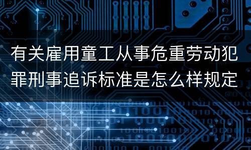 有关雇用童工从事危重劳动犯罪刑事追诉标准是怎么样规定