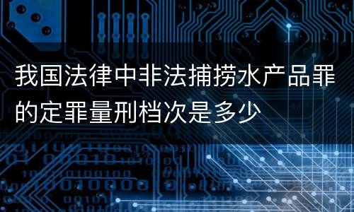 我国法律中非法捕捞水产品罪的定罪量刑档次是多少