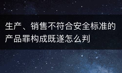 生产、销售不符合安全标准的产品罪构成既遂怎么判