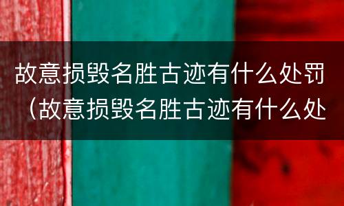 故意损毁名胜古迹有什么处罚（故意损毁名胜古迹有什么处罚标准）