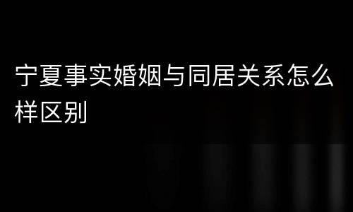 宁夏事实婚姻与同居关系怎么样区别