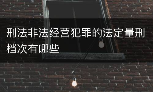 刑法非法经营犯罪的法定量刑档次有哪些