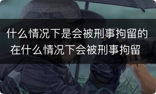 什么情况下是会被刑事拘留的 在什么情况下会被刑事拘留