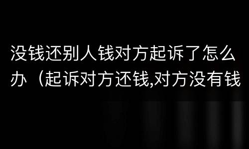 没钱还别人钱对方起诉了怎么办（起诉对方还钱,对方没有钱怎么办）