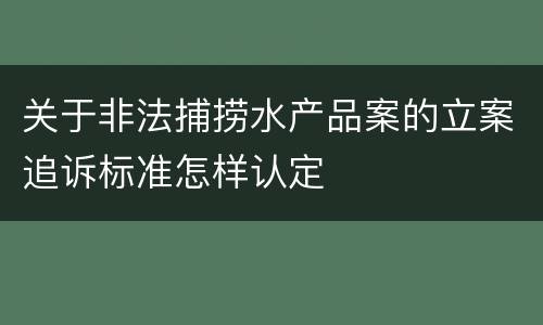 关于非法捕捞水产品案的立案追诉标准怎样认定