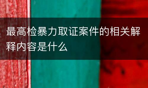 最高检暴力取证案件的相关解释内容是什么