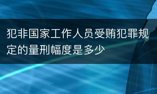犯非国家工作人员受贿犯罪规定的量刑幅度是多少